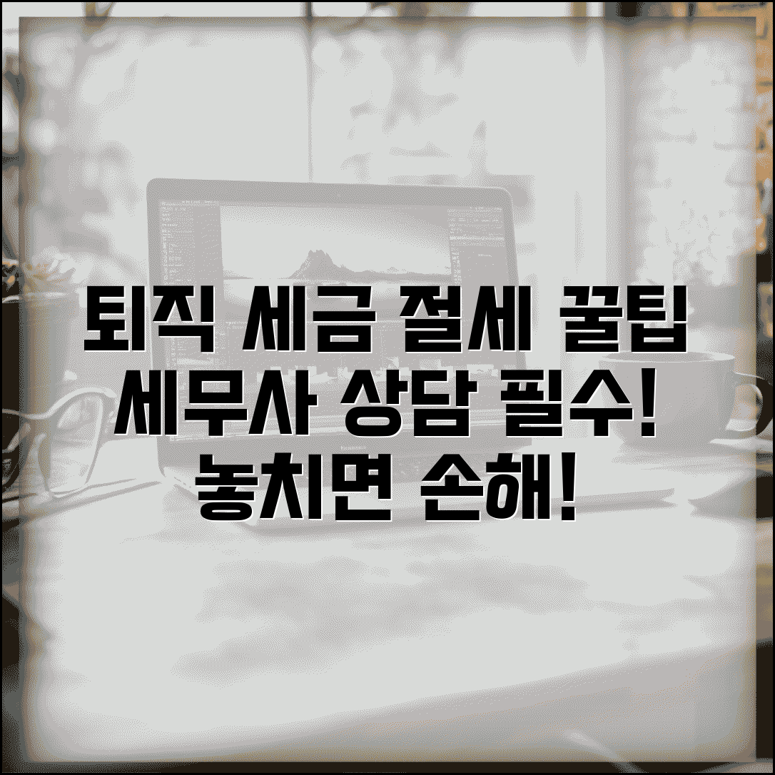 퇴직 후 세무사 상담 | 퇴직소득세 신고와 절세 상담 필요성