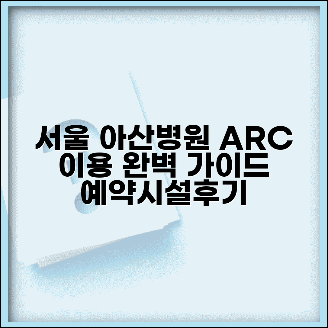 서울 아산병원 ARC 이용 안내 | 첨단 의료 시설과 서비스, 예약 방법 및 후기 총정리