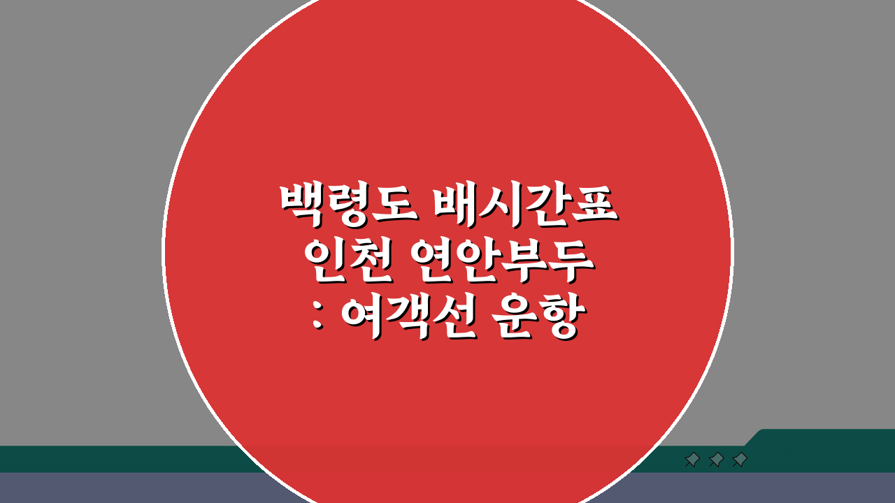 백령도 배시간표 인천 연안부두: 여객선 운항과 예약 완벽 총정리