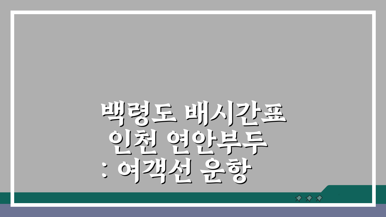 백령도 배시간표 인천 연안부두: 여객선 운항과 예약 완벽 총정리