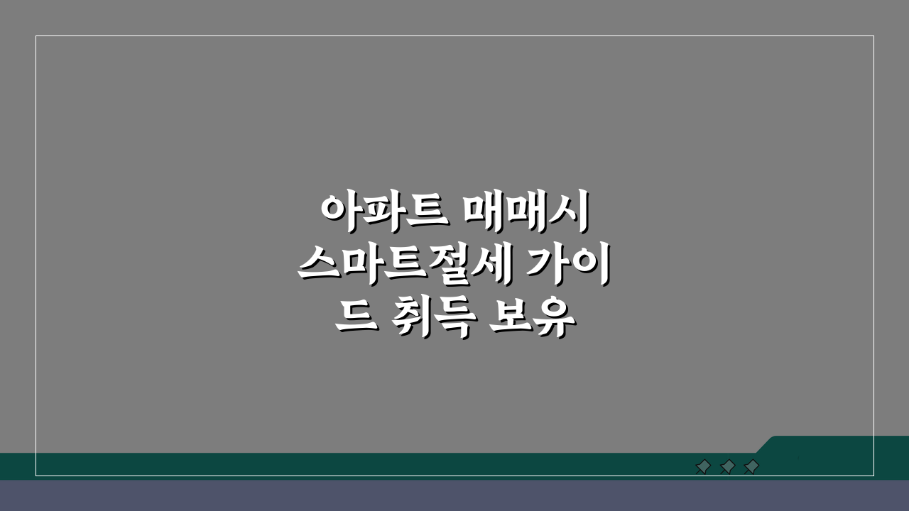 아파트 매매시 스마트절세 가이드 취득 보유 양도 단계별 세금 관리 A to Z