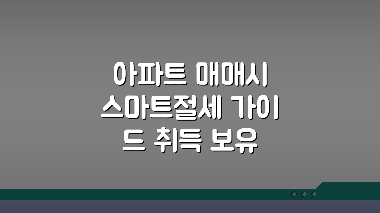 아파트 매매시 스마트절세 가이드 취득 보유 양도 단계별 세금 관리 A to Z